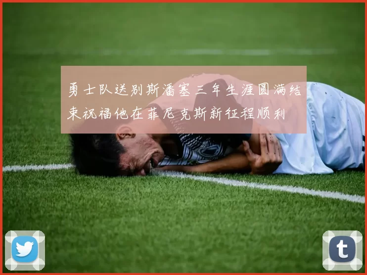 勇士队送别斯潘塞三年生涯圆满结束祝福他在菲尼克斯新征程顺利