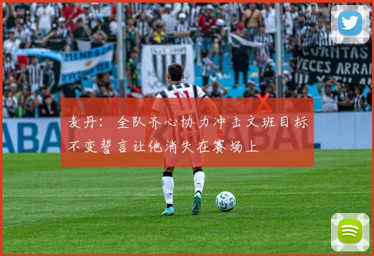 麦丹：全队齐心协力冲击文班目标不变誓言让他消失在赛场上