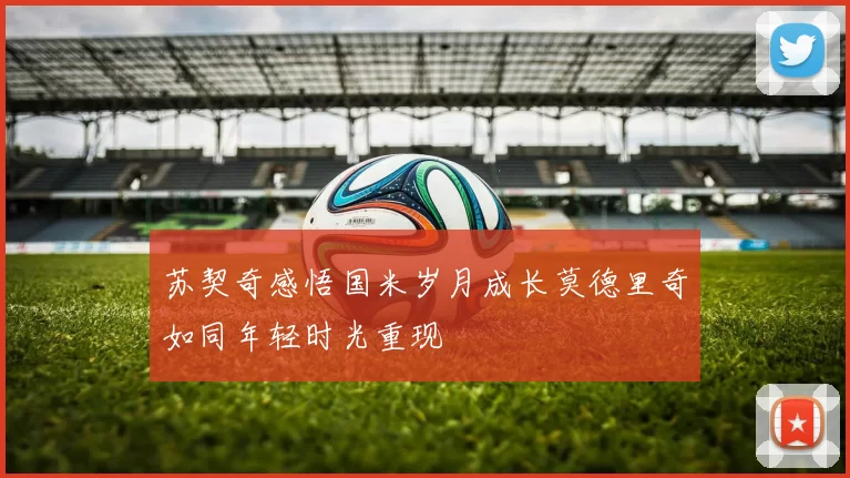 苏契奇感悟国米岁月成长莫德里奇如同年轻时光重现