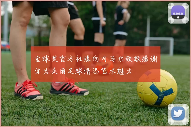 金球奖官方社媒向内马尔致敬感谢你为美丽足球增添艺术魅力