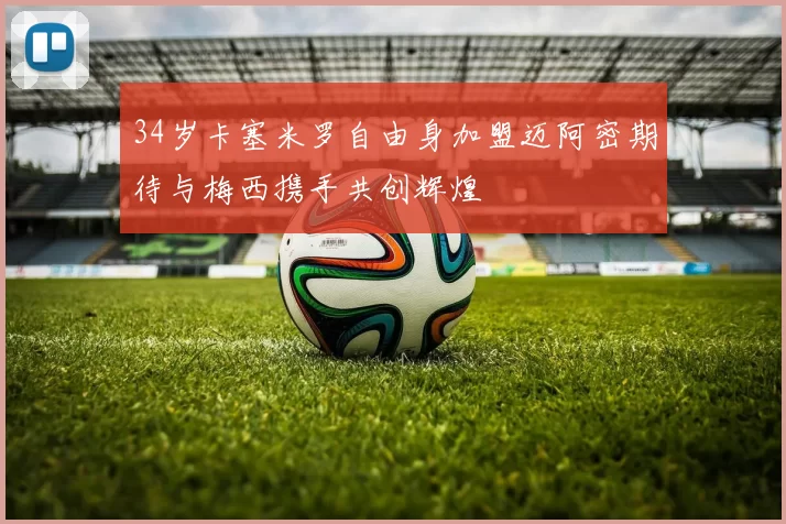 34岁卡塞米罗自由身加盟迈阿密期待与梅西携手共创辉煌