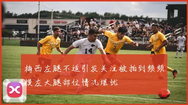 梅西左腿不适引发关注被拍到频频摸左大腿部位情况堪忧
