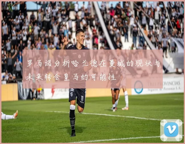罗马诺分析哈兰德在曼城的现状与未来转会皇马的可能性