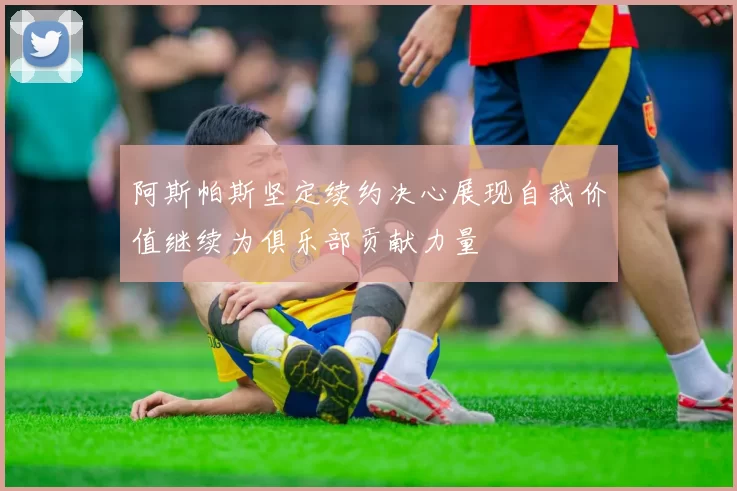 阿斯帕斯坚定续约决心展现自我价值继续为俱乐部贡献力量