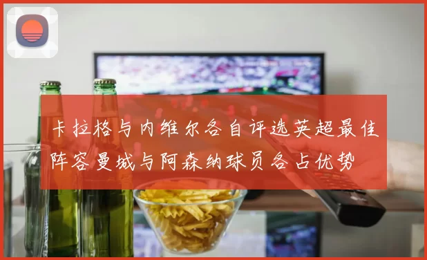 卡拉格与内维尔各自评选英超最佳阵容曼城与阿森纳球员各占优势