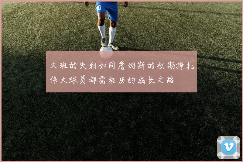 文班的失利如同詹姆斯的初期挣扎伟大球员都需经历的成长之路