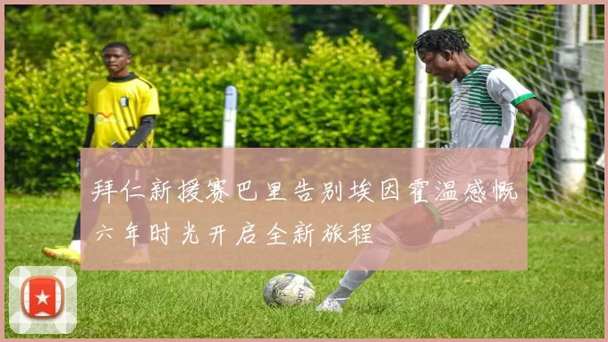 拜仁新援赛巴里告别埃因霍温感慨六年时光开启全新旅程