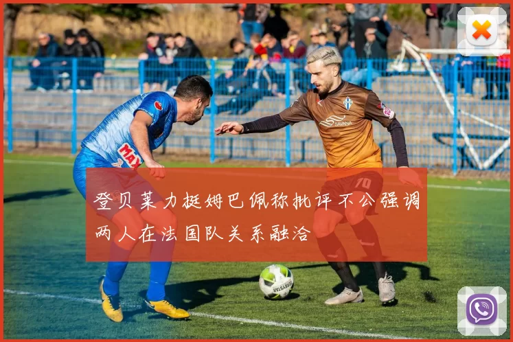 登贝莱力挺姆巴佩称批评不公强调两人在法国队关系融洽