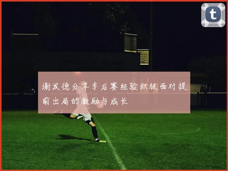 谢泼德分享季后赛经验积极面对提前出局的激励与成长