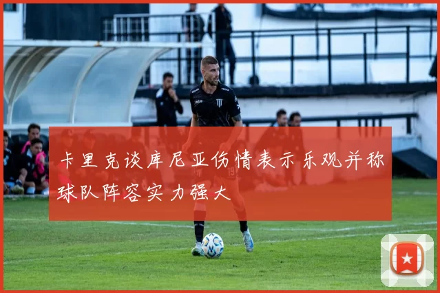 卡里克谈库尼亚伤情表示乐观并称球队阵容实力强大