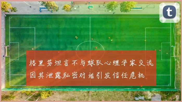 格里芬坦言不与球队心理学家交流因其泄露私密对话引发信任危机