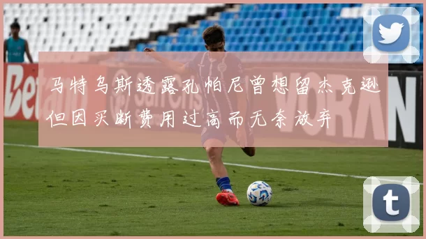 马特乌斯透露孔帕尼曾想留杰克逊但因买断费用过高而无奈放弃