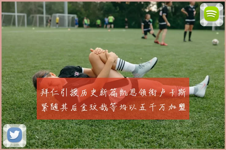 拜仁引援历史新篇凯恩领衔卢卡斯紧随其后金玟哉等均以五千万加盟