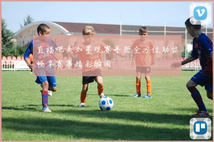直播吧美加墨观赛手册全方位助你畅享赛事精彩瞬间