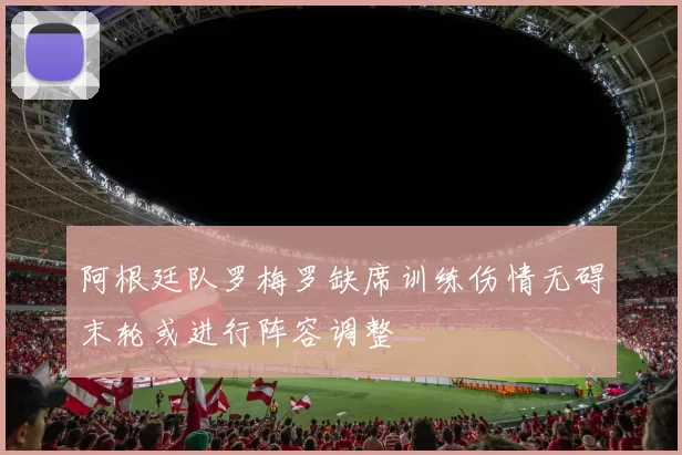 阿根廷队罗梅罗缺席训练伤情无碍末轮或进行阵容调整