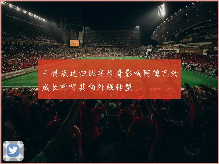 卡特表达担忧字母哥影响阿德巴约成长呼吁其向外线转型
