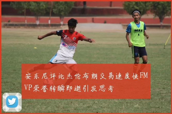 安东尼评论杰伦布朗交易速度快FMVP荣誉转瞬即逝引发思考