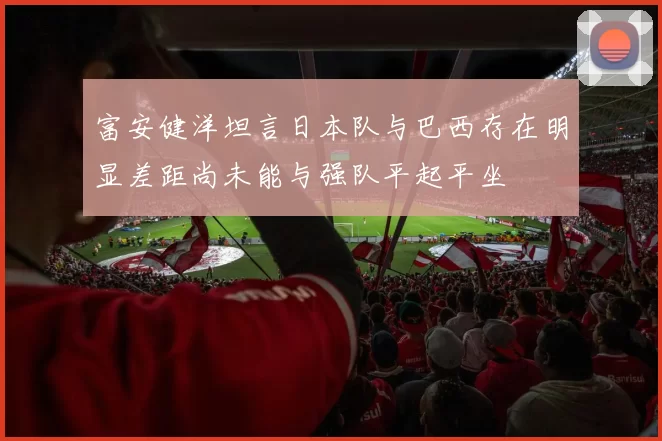 富安健洋坦言日本队与巴西存在明显差距尚未能与强队平起平坐