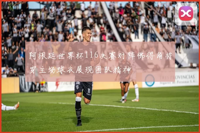 阿根廷世界杯116决赛对阵佛得角将穿主场球衣展现团队精神