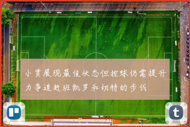 小贾展现最佳状态但控球仍需提升力争追赶班凯罗和切特的步伐
