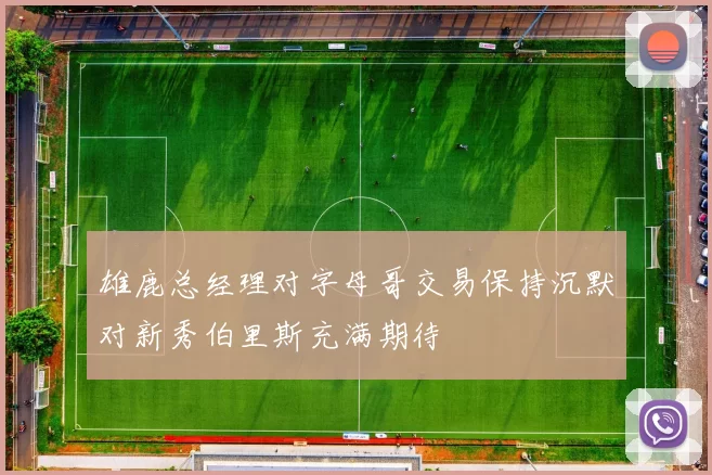 雄鹿总经理对字母哥交易保持沉默对新秀伯里斯充满期待